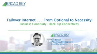 Failover Internet . . . From Optional to Necessity!
Business Continuity | Back-Up Connectivity
Tom Benson
VP Business Development
Broad Sky Networks
 
