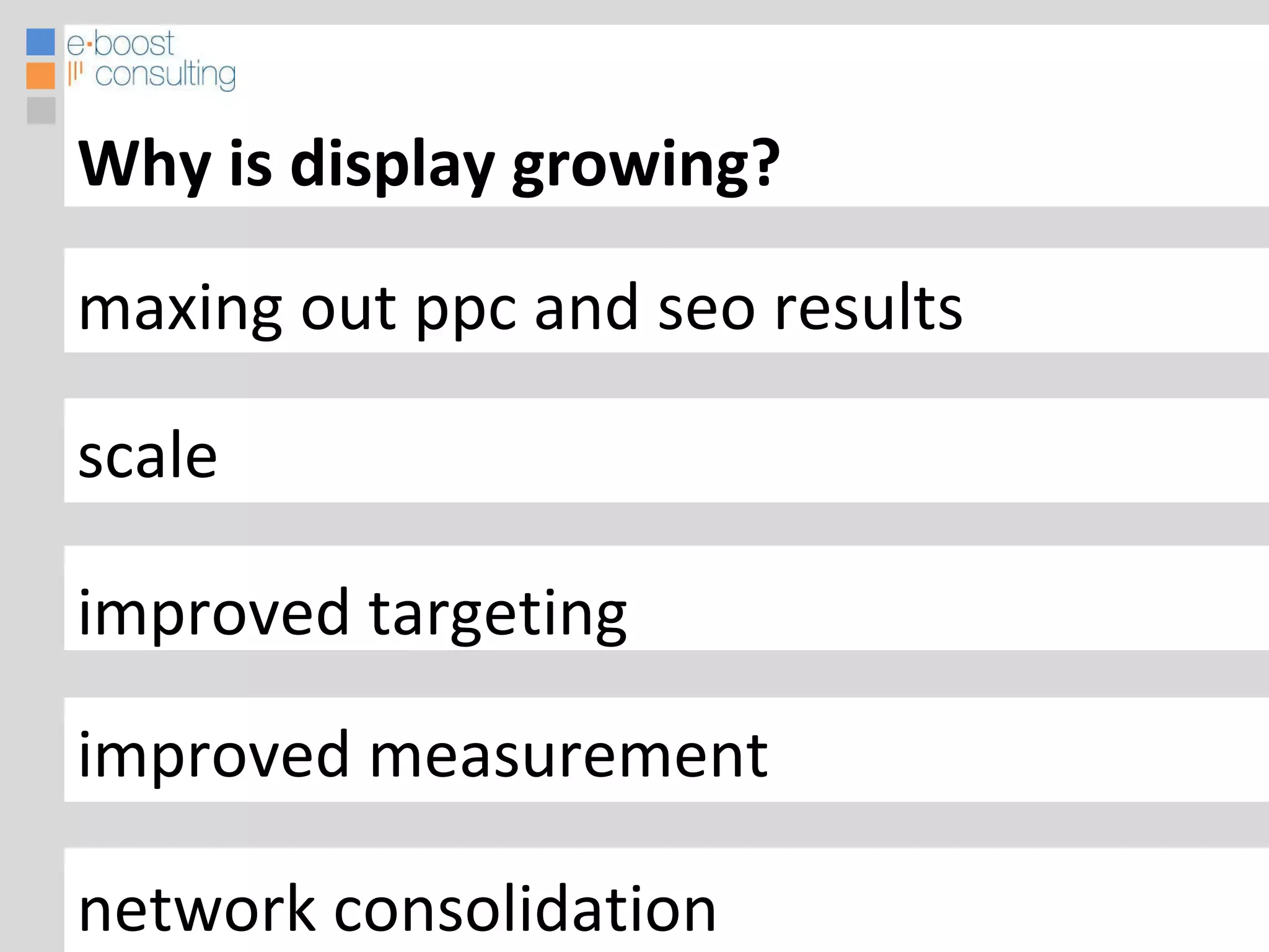 maxing out ppc and seo results scale improved targeting improved measurement Why is display growing?   Improved measurement network consolidation 