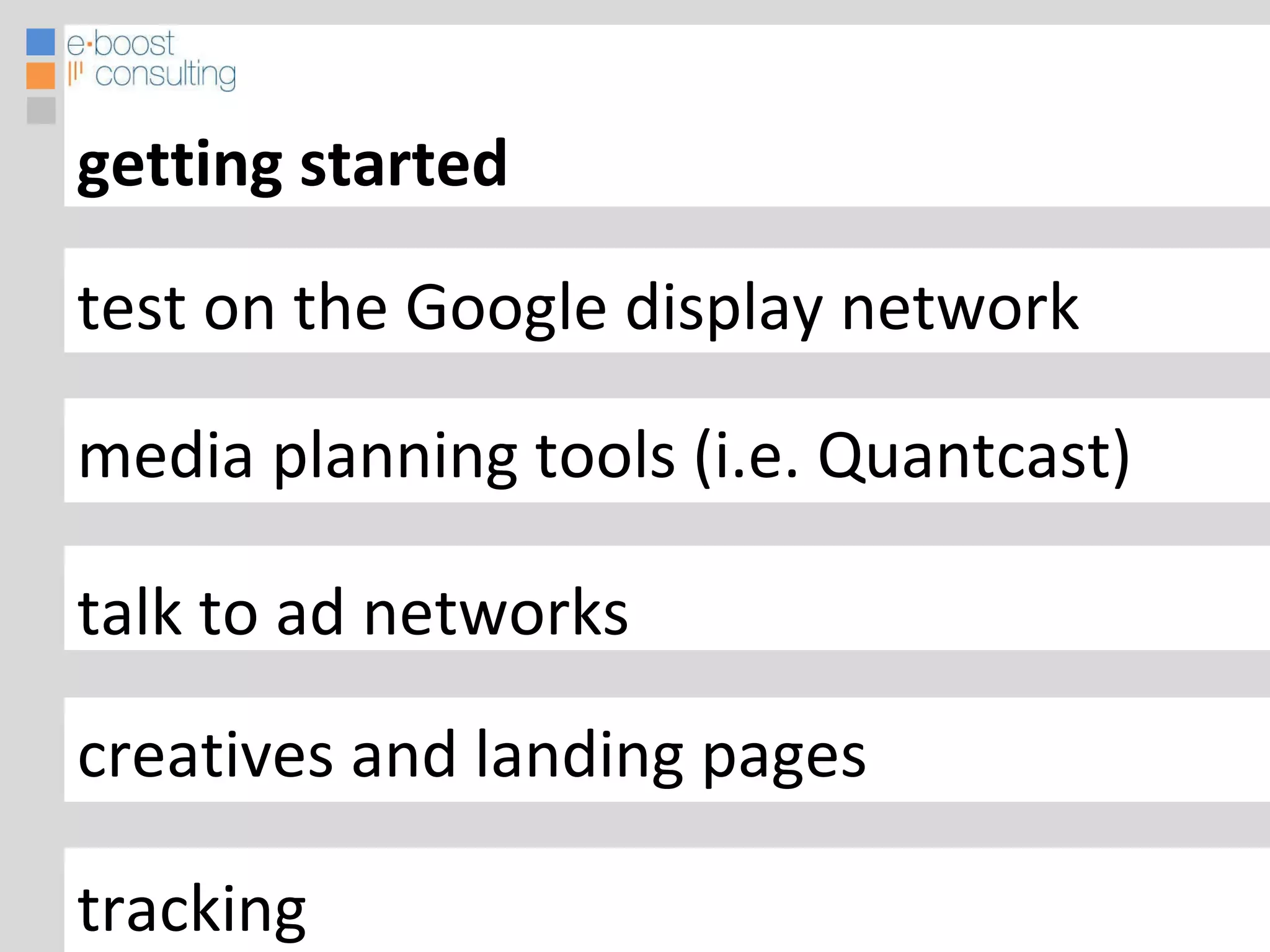 test on the Google display network media planning tools (i.e. Quantcast) talk to ad networks creatives and landing pages getting started Improved measurement tracking 