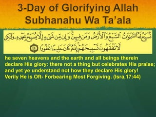 he seven heavens and the earth and all beings therein
declare His glory: there not a thing but celebrates His praise;
and yet ye understand not how they declare His glory!
Verily He is Oft- Forbearing Most Forgiving. (Isra,17:44)
 