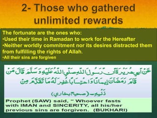 The fortunate are the ones who:
•Used their time in Ramadan to work for the Hereafter
•Neither worldly commitment nor its desires distracted them
from fulfilling the rights of Allah.
•All their sins are forgiven
 