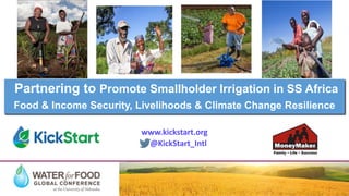 Partnering to Promote Smallholder Irrigation in SS Africa
Food & Income Security, Livelihoods & Climate Change Resilience
www.kickstart.org
@KickStart_Intl
 