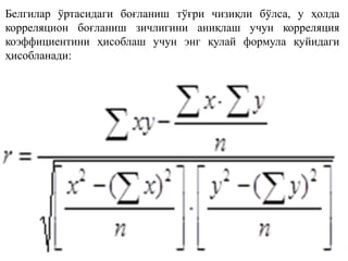 Белгилар ўртасидаги боғланиш тўғри чизиқли бўлса, у ҳолда
корреляцион боғланиш зичлигини аниқлаш учун корреляция
коэффициентини ҳисоблаш учун энг қулай формула қуйидаги
ҳисобланади:
 