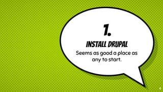 1.
Install Drupal
Seems as good a place as
any to start.
6
 