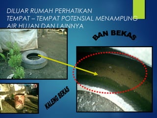 DILUAR RUMAH PERHATIKAN
TEMPAT – TEMPAT POTENSIAL MENAMPUNG
AIR HUJAN DAN LAINNYA
 