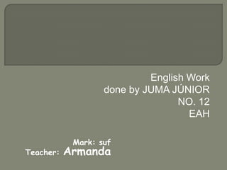 English Work
done by JUMA JÚNIOR
NO. 12
EAH
Mark: suf
Teacher: Armanda
 