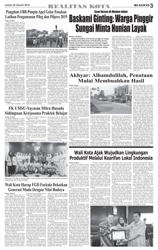 3REALITAS
REALITAS KOTAJumat, 25 Januari 2019
Medan, Realitas
Panglima Daerah Militer
(Pangdam) I/BB Mayjen TNI MS
Fadhilah pimpin apel gelar pasu-
kan dalam rangka latihan Pengam-
anan Pileg dan Pilpres Tahun 2019
di Lapangan Makodam I/BB Jalan
Gatot Subroto Km 7,5 Medan, Ka-
mis (24/1) siang.
Dalam apel gelar pasukan
dalam rangka latihan Pengamanan
Pemilu Legislatif dan Pilpres itu,
Pangdam I/BB menyampaikan
bahwa, kita ketahui bersama, salah
satu tugas TNI sebagaimana diatur
dalam Undang -Undang Nomor :
34 Tahun 2004 adalah memberi-
kan bantuan kepada Pemerintah
Daerah dan Kepolisian atas per-
mintaan dalam menangani
kerusuhan sosial yang terjadi, dan
menjaga kedaulatan NKRI dari
ancaman disintegrasi bangsa mau-
pun ancaman lainnya yang dapat
mengganggu pelaksanaan Pemilu
Legislatif dan Pilpres 2019 serta
menjaga stabilitas keamanan di
wilayah.
Perlu kita pahami, bahwa
Kodam I/Bukit Barisan beserta se-
luruh jajaran dituntut senantiasa
memiliki kesiapan dan kecepatan
bergerak serta profesionalitas pra-
jurit yang handal, sehingga setiap
saat mampu melaksanakan tugas
perbantuan tersebut secara berha-
sil dan berdaya guna.
Untuk mewujudkan kesiapsia-
gaan sebagaimana saya sebutkan
diatas, maka diperlukan suatu lati-
han untuk meningkatkan kemam-
puan dan keterampilan satuan ja-
jaran Kodam I/Bukit Barisan, seh-
ingga mampu melaksanakan tugas
perbantuan kepada Pemerintah
Daerah dan Kepolisian dalam
mengamankan Pesta Demokrasi
Tahun 2019 ini, penyelenggaraan
latihan ini mencerminkan tinggin-
ya komitmen dan tanggungjawab
komando untuk senantiasa beru-
paya menjadikan para prajurit
yang profesional dalam setiap
penugasan.
Lebih lanjut Pangdam I/BB
menyampaikan, setelah melalui
rangkaian pentahapan latihan,
dimulai pada, Senin 21 Januari
2019 yang lalu dengan penyam-
paian materi ceramah, materi ten-
tang teritorial, materi Komando,
Kendali, Komunikasi dan Infor-
masi (K3I), materi Forum Grup
Diskusi dan Materi Tactical Floor
Game, kini saatnya kita mengecek
sampai sejauh mana para prajurit
kita memahami materi yang telah
disampaikan, untuk diaplikasikan
dalam demonstrasi drill tempur
ini.
Ada beberapa hal yang menjadi
penekanan Pangdam I/BB yang
harus kita pedomani dalam pelak-
sanaan demonstrasi latihan penga-
manan pemilu legeslatif dan Pres-
iden 2019 sebagai berikut.
Pertama, manfaatkan latihan
ini sebagai wahana untuk men-
ingkatkan kemampuan dan keter-
ampilan guna mendukung tugas
pokok. “Kedua, laksanakan prose-
dur latihan sebagaimana teori
yang telah kalian peroleh.
Ketiga, perhatikan faktor
keamanan dan pengamanan, baik
personel maupun materiil serta
pedomani prosedur latihan.
Untuk itu saya mengharapkan
para peserta latihan bersungguh -
sungguh melaksanakan demon-
strasi ini, sehingga akan diperoleh
gambaran nyata tentang mekanis-
me perbantuan TNI kepada Polri
dan pemerintah daerah dalam
mengamankan Pemilu Legislatif
dan Pemilihan Presiden 2019.
Disela-sela ini juga dilaksana-
kan latihan simulasi dan demon-
strasi mengatasi kerusuhan massa
yang diperumpamakan massa
tersebut berupaya untuk meng-
gagalkan pelaksanaan pemilu seh-
ingga petugas mengamankan
sejumlah pelaku biang kerusuhan,
salah satunya saat pencoblosan di-
mana sekelompok orang berusaha
merebut kotak suara, saat akan di-
distribusikan dari TPS ke kantor
Kelurahan atau Kantor Desa.
Turut hadir pada acara itu, Kas-
dam I/BB, Irdam I/BB, Kapok Sah-
li, Para Asisten Kasdam I/BB, Para
Kabalakdam I/BB, Asops Lanta-
mal I Belawan, Kadis Ops Lanud
Soewondo, Kasat Brimob Polda
Sumut, Kapolrestabes Medan,
para Dansat BS se wilayah Medan
serta Ketua Bawaslu Sumut dan
undangan lainnya. (R.Jk)
Medan, Realitas
Warga bermukim di kawasan pinggiran sungai
di Medan Johor khususnya di Kelurahan Kwala
Bekala minta diberikan hunian (tempat tinggal)
sebagai pengganti rumah yang layak, jika rencana
penggusuran rumah-rumah di pinggiran sungai
direalisasi.
Medan, Realitas
Indonesia sebagai negara
yang berada di jalur cincin api
atau Ring Of Fire, memiliki se-
jarah yang panjang dengan berb-
agai bentuk bencana. Belajar dari
pengalaman tersebut, maka
nenek moyang bangsa ini telah
mengerti bahwa untuk bisa
hidup berdampingan dengan
alam, manusia tidak usah mela-
wan kodrat yang telah ditentu-
kan oleh alam. Manusia itu
sendiri harus mampu membuat
berbagai bentuk kearifan lokal
sehingga alam menjadi sahabat
kita.
Demikian disampaikan Wali
Kota Medan Drs H T Dzulmi El-
din S MSi MH diwakili Plt. Kadis
Pendidikan Kota Medan Drs H
Marasutan MPd pada saat meng-
hadiri Seminar Nasional "Keari-
fan Lokal dalam Mewujudkan
Lingkungan yang Produktif " di
Ruang Senat Biro Rektor USU,
Kamis (24/1).
Plt. Kadis Pendidikan Kota
Medan menjelaskan bahwa salah
satu bentuk kearifan lokal bisa
dilihat dalam hal arsitektur tra-
disional bangunan di tanah air
ini. Contohnya adalah rumah-
rumah tradisional di Nias yang
dibangun dengan kokoh walau-
pun tanpa menggunakan paku.
"Ada banyak sekali bentuk
kearifan lokal yang ada di Indo-
nesia ini khusunya Medan, salah
satunya rumah tradisional yang
ada di Kota Nias yang dibangun
sangat kokoh. Rumah tradisional
itu mampu selamat selama pulu-
han bahkan ratusan tahun wa-
laupun telah beberapa kali dilan-
da gempa yang dahsyat," ujarnya.
Selanjutnya Marasutan menga-
takan, nilai kearifan lokal itu ada
yang sudah kurang relevan dengan
kehidupan masa kini, namun bu-
kan berarti dapat ditinggalkan be-
gitu saja. Yang harus dilakukan ad-
alah kita dapat memilih mana saja
nilai kearifan lokal yang masih
bisa diterapkan saat ini.
"Dengan banyaknya suku
bangsa di Indonesia, tidaklah
mengherankan jika suatu saat
akan lahir arsitek-arsitek muda
yang mampu memadu-madan-
kan desain tradisional para lelu-
hur dengan gaya modern seperti
saat ini," tambah Marasutan.
Berharap dengan menghadir-
kan pakar-pakar yang ahli di-
bidangnya, kegiatan seminar na-
sional mampu menjadi awal bagi
semua yang hadir disini untuk
dapat menggali nilai kearifan
lolal dari para leluhur kita teru-
tama dalam bidang teknik ar-
sitektur.
"Saya berharap kegiatan ini
akan mampu menjadi awal untuk
kita kembali menggali nilai-nilai
kearifan lokal para leluhur kita,
utamanya dalam hal segi teknik
arsitektur," harapnya.
Dalam kesempatan ini Wakil
Dekan I Fakultas Teknik Univer-
sitas Sumatera Utara Prof DR.
ING. Ir Johannes Tarigan men-
yampaikan Kearifan lokal adalah
pandangan dari suatu tempat
yang bersifat bijaksana dan ber-
nilai, baik yang diikuti dan di-
percayai oleh masyarakat di
suatu tempat tersebut dan sudah
diikuti secara turun temurun.
"Kearifan lokal tersebut men-
jadi penting dan bermanfaat
hanya ketika masyarakat lokal
yang mewarisi sistem penge-
tahuan itu mau menerima dan
mengklaim hal itu sebagai bagi-
an dari kehidupan mereka,"
ucapnya.
Dengan cara mewarisi penge-
tahuan scara turun temurun,
kearifan lokal dapat disebut se-
bagai jiwa dari budaya lokal. Hal
itu dapat dilihat dari ekspresi
kearifan lokal dalam kehidupan
sehari-hari karena telah terinter-
nalisasi dengan sangat baik. Set-
iap bagian dari kehidupan
masyarakat local tersebut akan
selalu berhubungan dengan
lingkungan hidup.
"Kearifan lokal akan selalu
terhubung pada kehidupan
manusia yang hidup di lingkun-
gan hidup yang arif. Karena
lingkungan hidup merupakan
kesatuan ruang dengan semua
benda yang berada didalamnya
baik itu makhluk hidup maupun
benda mati," ungkapnya.
Adapun yang menjadi nara-
sumber dalam seminar ini ad-
alah Prof Ir. Iwan Sudrajat,
M.AA, PHD, Ir. nurlisa Ginting,
M.SC, PHD, Ir Gregorius Antar
Awal, IAI, para pemakala dari
Universitas se-Indonesia, dan
para mahasiswa Fakultas Teknik
Universitas Sumatera Utara.
Turut hadir dalam seminar ini
Wakil Rektor III Universitas
Sumatera Utara DRS Mahyuddin
K.M. Nasution M.I.T, PHD,
Wakil Dekan I Fakultas Teknik
Universitas Sumatera Utara Prof
DR. ING. Ir Johannes Tarigan,
Ketua Departemen Arsitektur
Falultas Teknik Universitas
Sumatera Utara DR. Ir Dwira
Nirfaloni Aulia, M.SC beserta
staf pengajar. (R-Agl)
Medan, Realitas
Kerja keras Pemko Medan
dalam melakukan penataan bela-
kangan ini mulai membuahkan
hasil. Sejumlah ruas jalan kini ter-
lihat semakin bersih, indah dan
asri begitu juga dengan lalu lintas-
nya yang semakin tertib sehingga
membuat warga semakin merasa
tenang dan nyaman.
Perubahan ini terjadi berkat
kerja keras yang dilakukan seluruh
organisasi perangkat daerah
(OPD) terkait di lingkungan Pem-
ko Medan. Dinas Pekerjaan
Umum (PU) Kota Medan terus
melakukan perbaikan infrastruk-
tur baik jalan maupun drainase.
Dinas Kebersihan dan Pertamanan
(DKP) bekerja keras melakukan
pembersihan dan pembenahan dis
etiap sudut kota.
Tidak hanya membersihkan
sampah, DKP juga melakukan pe-
nataan taman, menghadirkan lam-
pu-lampu penerangan jalan seh-
ingga terlihat indah dan terang
benderang pada malam hari. Ke-
mudian Dinas Perhubungan
(Dishub) bekerjasama dengan Sat-
lantas Polrestabes Medan tak per-
nah henti berupaya mengurai
kemacetan lalu lintas melalui reka-
yasa manajemen lalu lintas, serta
penertiban terminal liar, parkir
berlapis.
Tak ketinggalan Satpol PP Kota
kian gencar melakukan penertiban
pedagang kaki lima maupun pa-
pan reklame bermasalah yang di-
lakukan siang maupun malam hari
tanpa kenal lelah sedikit pun. Ker-
ja keras dan sinergitas yang di-
lakukan OPD tersebut mulai
dirasakan warga Kota Medan.
Seperti yang terlihat di Jalan
R.A Kartini, Cik Ditiro, Gajah
Mada dan KH Wahid Hasyim sua-
sananya kini semakin tenang, ber-
sih, nyaman, asri serta jalan yang
baik dan mulus. Kondisi sama juga
ditemui di Jalan Sei Batang Hari
dan Jalan Sunggal. Kedua jalan se-
makin bagus dan mulus sehingga
warga pun merasa tenang dan nya-
man saat melintasinya.
Menurut Wakil Wali Kota
Medan Ir H Akhyar Nasution MSi,
kondisi jalanan kota Medan kini
semakin baik. Dikatakannya, pe-
rubahan positif itu terjadi berkat
kerja keras yang terus dilakukan
guna memberikan pelayanan ter-
bik kepada masyarakat. Di samp-
ing itu OPD terkait juga cepat
menindaklanjuti keluhan warga.
“Kota Medan semakin ber-
benah. Salah satu yang menjadi
bukti nyata kinerja Pemko Medan
adalah dengan melakukan perbai-
kan infrastruktur baik jalan mau-
pun drainase di sejumlah ruas
jalan di Kota Medan. Kemudian
didukung dengan kerja keras DKP,
Dishub dan Satpol PP,” kata Wakil
Wali Kota di Balai Kota Medan,
Kamis (24/1).
Namun untuk mewujudkan itu
semua, lanjut Wakil Wali Kota,
jelas ada aturan dan prosedur yang
berlaku untuk diikuti dan ditin-
daklanjuti. Segala aduan dan kelu-
han warga pasti akan di terima
oleh Pemko Medan. Tapi tidak
hanya itu, Pemko Medan juga
mengharapkan masukan, dukun-
g a n d a n k e r j a s a m a d a r i
masyarakat kota Medan untuk
sama-sama menjaga kondisi Med-
an agar tetap bersih dan nyaman.
‘’Untuk menjaga Kota Medan
tetap bersih, aman dan nyaman,
kami (Pemko Medan) butuh peran
serta dan kepedulian masyarakat
agar ikut andil berkontribusi men-
jaga dan merawat kota yang kita
cintai ini. Sekecil apapun yang di-
lakukan, kalau semua masyarakat
berbuat yang sama maka dampa-
knya akan menjadi besar. Untuk
masalah kebersihan, misalnya saja
dengan tidak membuang sampah
sembarangan, apalagi ketika saat
berkendara di jalanan,’’ imbuhnya.
Ditegaskan Akhyar, Medan bu-
kan hanya sekedar sebuah kota me-
lainkan rumah. rumah bagi siapa
saja yang singgah dan menetap. “Al-
hamdulillah, penataan yang kita
lakukan mulai membuahkan hasil.
Oleh karenanya kebersihan,
keamanan, keindahan dan kenya-
manannya yang telah kita rasakan
saat ini harus dipertahankan dan
ditingkatkan lagi. Ini bukan tang-
gungjawab pemerintah semata teta-
pi tanggungjawab kita semua.Sudah
selayaknya setiap warga menjaga
dan merawatnya karena ‘’Medan
Rumah Kita,’’ harapnya. (R-Agl)
BaskamiGinting:WargaPinggir
SungaiMintaHunianLayak
Saat Reses di Medan Johor
"Jika rencana penggusuran di-
lakukan, warga berharap diberikan
tempat tinggal yang layak huni,"
ujar anggota DPRD Sumut dari
FPDI Perjuangan Drs Baskami
Ginting kepada wartawan, Kamis
(24/1) di gedung DPRD Sumut, ter-
kait hasil reses di Lingkungan I dan
II Kelurahan Kwala Bekala Keca-
matan Medan Johor.
Baskami mengatakan, warga
yang bermukim di pinggiran sun-
gai Babura saat ini mulai khawatir,
dengan adanya rencana penggusu-
ran daerah pinggiran sungai. "Jika
rencana tersebut terealisasi warga
bermohon agar diberikan tempat
tinggal pengganti yang layak huni,
bahkan warga bersedia mencicil
angsur pembayarannya," ujar
Baskami.
Dalam pertemuan dengan kon-
stituen dan tokoh masyarakat,
Baskami Ginting menyebutkan,
masyarakat berharap memperjua-
ngkan perbaikan Jalan Jaya Tani
sekitarnya yang kondisinya saat ini
sudah sangat memprihatinkan,
karena banyak kubangan air, seh-
ingga menyulitkan masyarakat
yang akan berangkat bekerja dan
ke sekolah.
Demikian halnya di Lingkun-
gan VIII dan IX Kelurahan Kwala
Bekala, kata Baskami, masyarakat
berharap pemerintah memperior-
itaskan perbaikan dan pelebaran
Jalan Pintu Air, karena kondisinya
selain sempit, juga rusak parah, di-
mana jalan-jalan di sekitar
lingkungan tersebut terdapat ban-
yak sekali lubang-lubang yang
membentuk kubangan saat terjadi
hujan. Kondisi ini sangatlah mem-
bahayakan bagi para pengguna
jalan, baik yang berjalan kaki
maupun yang berkendaraan.
" Warga Kwala Bekala khususn-
ya Lingkunagn II yang mayoritas
berprofesi sebagai pemulung juga
minta pelayanan administrasi su-
rat-surat dipermudah dan bebas
dari segala kutipan. Dari sisi lain
warga juga berharap memperjua-
ngkan hak-hak warga terutama
pendidikan dan kesejahteraan,"
ungkap anggota Komisi D ini.
Keluhan lain yang disampaikan
warga Kwala Bekala, lanjut Baska-
mi, terkait keharusan bagi pelajar
SMP membawa laptop guna
mengikuti ujian. "Kepala Sekolah
wajibkan siswa SMP membawa
Laptop untuk ujian perlu dipert-
anyakan kebenarannya. Kalau
tidak, siswa tersebut akan dipin-
dahkan kesekolah lain untuk
mengikuti ujian. Jika benar, kami
mohon dicarikan solusinya," pinta
warga.(Rmi)
Akhyar: Alhamdulilah, Penataan
Mulai Membuahkan Hasil
Wali Kota Ajak Wujudkan Lingkungan
Produktif Melalui Kearifan Lokal Indonesia
Pangdam I/BB PimpinApel Gelar Pasukan
Latihan Pengamanan Pileg dan Pilpres 2019
Antisipasi Kerusuhan Pada Simulasi Gelar Pasukan Dalam Rangka Latihan
Pengamanan Pileg Dan Pilpres Tahun 2019 Di Lapangan Makodam I/BB Jalan
Gatot Subroto Km 7, 5 Medan, Kamis (24/19) siang. (Realitas/Joko S)
Medan, Realitas
Fakultas Kedokteran Univer-
sitas Muhammadiyah Sumatera
Utara (UMSU) melaksanakan
kerjasama terkait praktek belajar
mahasiswa Yayasan Mitra Syuha-
da Padang Sidimpuan.
Kegiatan praktek belajar itu
digelar di laboratorium Anatomi,
Fisiologi dan Histologi kampus
FK UMSU Jalan Gedung Arca
Medan.
Wakil Dekan III FK UMSU dr.
Elman Boy MKes FIS-PH, FIS-
CM menyebutkan kerjasama
tersebut merupakan implemen-
tasi dari Tri Dharma Perguruan
Tinggi di FK UMSU.
"Kerjasama ini juga sebagai
bentuk kepercayaan masyarakat
kepada FK UMSU," kata Elman,
Senin (21/1).
Dijelaskannya, praktek bela-
jar itu guna mendalami sturktur
anatomi fisiologi manusia bagi
mahasiswa Program Studi D-III
Kebidanan, Prodi SI Farmasi dan
Pro d i D - I I I Ke p e r aw at an
STIKES Syuhada dan AKBID
Mitra Syuhada PadangSidim-
puan.
Sedangkan Kepala Unit ker-
jasama FK UMSU dr. Ilham Har-
iaji M.Biomed menambahkan
kerjasama itu bertujuan untuk
memajukan dunia kesehatan,
khususnya di bidang anatomi fi-
siologi tubuh manusia.
"Disamping itu kerjasama ini
juga meningkatkan kualitas
mutu sumber daya manusia di
bidang kesehatan," ujarnya.
Disebutkannya, Fakultas Ke-
dokteran UMSU sudah terakred-
itasi B, dan terbuka melakukan
kerjasama dengan fakultas ke-
dokteran dan fakultas kesehatan
di bidang lainnya. (R-Ji)
FK UMSU-Yayasan Mitra Husada
Sidimpuan Kerjasama Praktek Belajar
Wakil Dekan III FK UMSU dr. Elman Boy MKes bersama mahasiswa usai pelaksanaan praktek belajar di laboratorium
fakultas kampus Jalan Gedung Arca Medan.
Medan, Realitas
Wali Kota Medan Drs H T
Dzulmi Eldin S MSi MH diwakili
Kadis Kebudayaan Kota Medan
Suherman mengapresiasi dige-
larnya Focus Group Discussion
(FGD) oleh Forum Komunikasi
Antar Lembaga Adat (Forkala)
Kota Medan di Hotel Grand
Kanaya Jalan Darusalam, Kamis
(24/1) pagi. Sebab, kegiatan ini
dinilai sangat penting sebagai up-
aya memberikan pemahaman
tentang nilai-nilai budaya kepada
masyarakat, khususnya generasi
muda yang ada di Kota Medan
Di samping itu FGD yang
mengusung tema, “Pendidikan
Karakter Dalam Konteks Keber-
agaman Etnis dan Persatuan
Bangsa” diharapkan juga dapat
memberi output positif bagi gen-
erasi muda Kota Medan selaku al-
ter ego (individu) dalam bersos-
ialisasi di tengah-tengah kemaje-
mukan Kota Medan.
Dalam sambutan tertulisnya,
Wali Kota menjelaskan, Kota
Medan dihuni lebih dari 22 etnis,
baik etnis asli dari Sumut maupun
pendatang dari nusantara dan
mancanegara. Oleh karenanya,
kemajemukan hendaknya menja-
di kekayaan yang harus diman-
faatkan dengan sebaik-baiknya
karena hal ini merupakan potensi
yang harus dikembangkan.
‘’Tingkat kecemasan saat ini
terdapat di generasi muda atau
generasi milenial dengan akti-
fitasnya di dunia maya. Penge-
tahuan yang tinggi ternyata mela-
hirkan beberapa titik lemah
dalam pembangunan karakter
dan perilakunya. Hal ini menjau-
hkan generasi muda dari nilai-
nilai budaya dan kearifan lokal
yang telah lama terbentuk,’’ kata
Wali Kota.
Atas dasar itulah melalui FGD
yang diinisiasi oleh Forkala, Wali
Kota menilai sebagai bentuk
kepedulian terhadap generasi
mud a Kota Med an. Mesk i
demikian Wali Kota berharap
agar wujud konkrit itu tidak han-
ya lewat FGD semata namun juga
dapat dilakukan dengan terus
mencari serta menggali informasi
untuk membuat suatu gebrakan.
Dengan demikian generasi muda
Kota Medan dapat memahami
dan mau mengikuti nilai-nilai bu-
daya dan kearifan lokal yang
sudah ada sejak lama.
‘’Kegiatan seperti ini dapat di-
agendakan secara rutin, kemudi-
an hasilnya disampaikan ke
masyarakat agar menggelorakan
anak-anak muda kembali kepada
nilai-nilai budaya yang mungkin
selama ini mulai tergerus dalam
kehidupan sehari-hari mereka,’’
ungkapnya.
Sementara itu Ketua Forkala
Kota Medan Datuq Adil Freddy
mengatakan, tujuan diadakannya
FGD untuk berdikusi dengan
berbagai pakar dan narasumber.
Melalui diskusi itu diharapkan
dapat menghasilkan ide-ide baru
guna menghadapi dan menyikapi
dinamika kehidupan kaum muda
saat ini khususnya di Kota Med-
an. Dengan begitu para generasi
milineal tetap mencintai buday-
anya dan tetap menjunjung ting-
g i n i l a i - n i l a i s o s i a l d i
masyarakat.
‘’Permasalahan utama kita saat
ini adalah keberadaan generasi
muda yang mengalami distorsi
perilaku sebagai akibat dari
produk dan kemajuan tekhnologi.
Saat ini generasi muda lebih ban-
yak menghabiskan waktu di
depan gadget daripada bersosial-
isasi dengan antar sesama. Meli-
hat perubahan itulah maka kami
mengadakan FGD tersebut agar
hasilnya nanti dapat disampaikan
ke OPD terkait dan bisa disosial-
isasikan ke masyarakat kota Med-
an khususnya generasi milenial,’’
papar Datuq Adil.(R-Agl)
Wali Kota Harap FGD Forkala Dekatkan
Generasi Muda Dengan Nilai Budaya
 