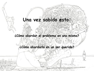 Una vez sabido esto:
¿Cómo abordar el problema en uno mismo?
¿Cómo abordarlo en un ser querido?
 