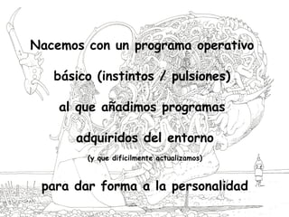 Nacemos con un programa operativo
básico (instintos / pulsiones)
al que añadimos programas
adquiridos del entorno
(y que dificilmente actualizamos)
para dar forma a la personalidad
 