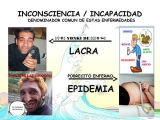INCONSCIENCIA / INCAPACIDAD
DENOMINADOR COMUN DE ESTAS ENFERMEDADES
 YONKI DE  
LACRA
POBRECITO ENFERMO
EPIDEMIA
 