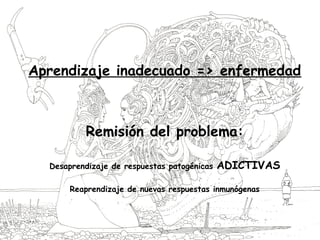 Aprendizaje inadecuado => enfermedad
Remisión del problema:
Desaprendizaje de respuestas patogénicas ADICTIVAS
Reaprendizaje de nuevas respuestas inmunógenas
 