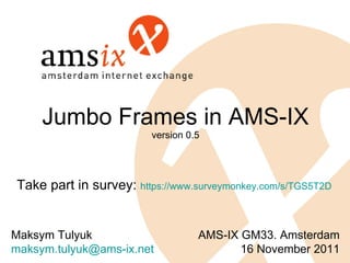 Jumbo Frames in AMS-IX version 0.5 Take part in survey:  https://www.surveymonkey.com/s/TGS5T2D AMS-IX GM33. Amsterdam 16 November  2011 Maksym Tulyuk [email_address] 