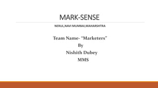 MARK-SENSE
NERUL,NAVI MUMBAI,MAHARSHTRA
Team Name- “Marketers”
By
Nishith Dubey
MMS
 