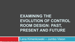 EXAMINING THE
                               EVOLUTION OF CONTROL
                               ROOM DESIGN: PAST,
                               PRESENT AND FUTURE

                               Lena Kimenkowski – Jumbo Vision
(c) Jumbo Vision International 2013
 