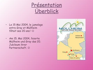 Présentation Überblick Le 15 Mai 2004, le jumelage entre Gray et Müllheim fêtait ses 20 ans !   Am 15. Mai 2004, feierte  Müllheim und Gray das 20. Jubileum ihrer Partnerschaft.    