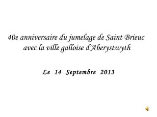 Le 14 Septembre 2013
40e anniversaire du jumelage de Saint Brieuc
avec la ville galloise d'Aberystwyth
 