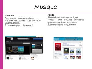 MusicMe
Plate-forme musicale en ligne
Propose des œuvres musicales dans
tous les genres.
Écoute en ligne uniquement.
Musique
Naxos
Bibliothèque musicale en ligne
Propose des oeuvres musicales :
musique classique, jazz, blues.
Écoute en ligne uniquement.
 