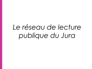 Le réseau de lecture
publique du Jura
 