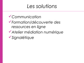 Les solutions
Communication
Formation/découverte des
ressources en ligne
Atelier médiation numérique
Signalétique
 