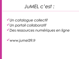 Un catalogue collectif
Un portail collaboratif
Des ressources numériques en ligne
www.jumel39.fr
JuMEL c’est :
 