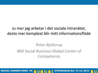 Ju mer jag arbetar i det sociala intranätet, 
desto mer komplext blir mitt informationsflöde 
Peter Bjellerup 
IBM Social Business Global Center of 
Competence 
 