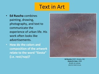 Text in Art Ed Ruscha  combines painting, drawing, photography, and text to communicate the experience of urban life. His work often looks like advertisements. How do the colors and composition of the artwork relate to the word “Siesta” (i.e. rest/nap)? Ed Ruscha  (1937, Omaha, NE) Siesta En Casa , 1998 Acrylic on canvas 152.5 X 152 X 4 cm   
