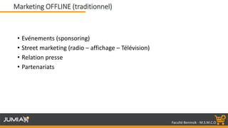 Faculté Benmsik - M.S.M.C.O
• Evénements (sponsoring)
• Street marketing (radio – affichage – Télévision)
• Relation presse
• Partenariats
Marketing OFFLINE (traditionnel)
 