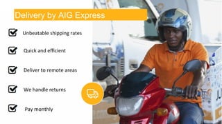 Delivery by AIG Express 
Unbeatable 
shipping 
rates 
Quick 
and 
efficient 
Deliver 
to 
remote 
areas 
We 
handle 
returns 
Pay 
monthly 
 