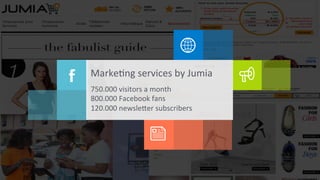 v 
Marke9ng 
services 
by 
Jumia 
750.000 
visitors 
a 
month 
800.000 
Facebook 
fans 
120.000 
newsleVer 
subscribers 
 