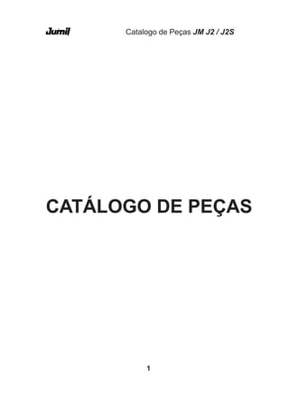 1
Catalogo de Peças JM J2 / J2S
CATÁLOGO DE PEÇAS
 