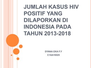 JUMLAH KASUS HIV
POSITIF YANG
DILAPORKAN DI
INDONESIA PADA
TAHUN 2013-2018
DYANA EKA F.Y
C1AA16025
 