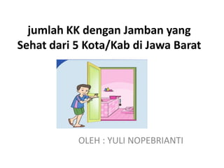 jumlah KK dengan Jamban yang
Sehat dari 5 Kota/Kab di Jawa Barat
OLEH : YULI NOPEBRIANTI
 