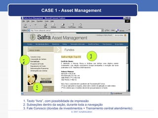 CASE 1 - Asset Management 1 1. Texto “livre”, com possibilidade de impressão 2. Subseções dentro da seção, durante toda a navegação 3. Fale Conosco (dúvidas de investimentos + Treinamento central atendimento) 2 3 