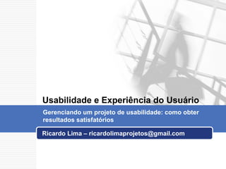 Ricardo Lima – ricardolimaprojetos@gmail.com Gerenciando um projeto de usabilidade: como obter resultados satisfatórios Usabilidade e Experiência do Usuário 