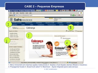 CASE 2 – Pequenas Empresas 1. Menu horizontal com mesmas opções institucionais 2. Seções e Sub-Seções abertas (Master e Usuários) 3. Propaganda focada 4. Dicas/Você sabia? 5. Maximizar – Ajuda integrada (para cada serviço) 1 2 3 4 5 