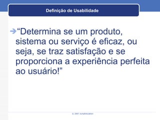 Definição de Usabilidade “ Determina se um produto, sistema ou serviço é eficaz, ou seja, se traz satisfação e se proporciona a experiência perfeita ao usuário!” 