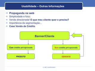 Usabilidade – Outras Informações Propaganda na web Simplicidade e foco; Venda direcionada!  O que meu cliente quer e precisa?   Importância da segmentação... Case Venda de Crédito Com  crédito pré-aprovado Sem  crédito pré-aprovado Banner/Cliente PRODUTO GERENTE 
