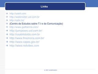 Links http://useit.com http://webinsider.uol.com.br http://cetic.br/ (Centro de Estudos sobre T.I e da Comunicação) http://www.guilhermo.com/ http://jumpexec.uol.com.br/ http://usabilidoido.com.br http://www.fmemoria.com.br/ http://www.capes.gov.br/ http://www.netvibes.com 