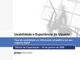 Oficina de Capacitação   – 24 de janeiro de 2008  Usabilidade e Experiência do Usuário Faça da usabilidade um diferencial competitivo em seu negócio digital 