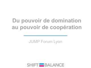 Du pouvoir de domination
au pouvoir de coopération
JUMP Forum Lyon
 