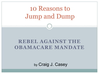 10 Reasons to
  Jump and Dump


 REBEL AGAINST THE
OBAMACARE MANDATE


     by   Craig J. Casey
 