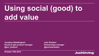 Using social (good) to
add value


Jonathan Waddingham             Jack Sheldon
Social & labs product manager   Partnerships manager
@jon_bedford                    @jackwasheldon

October 10th 2012
 