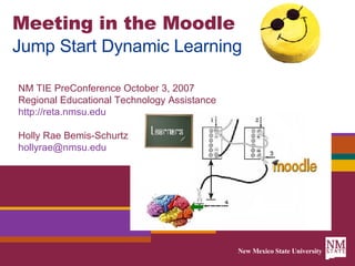 Meeting in the Moodle Jump Start Dynamic Learning NM TIE PreConference October 3, 2007 Regional Educational Technology Assistance http://reta.nmsu.edu Holly Rae Bemis-Schurtz [email_address] 