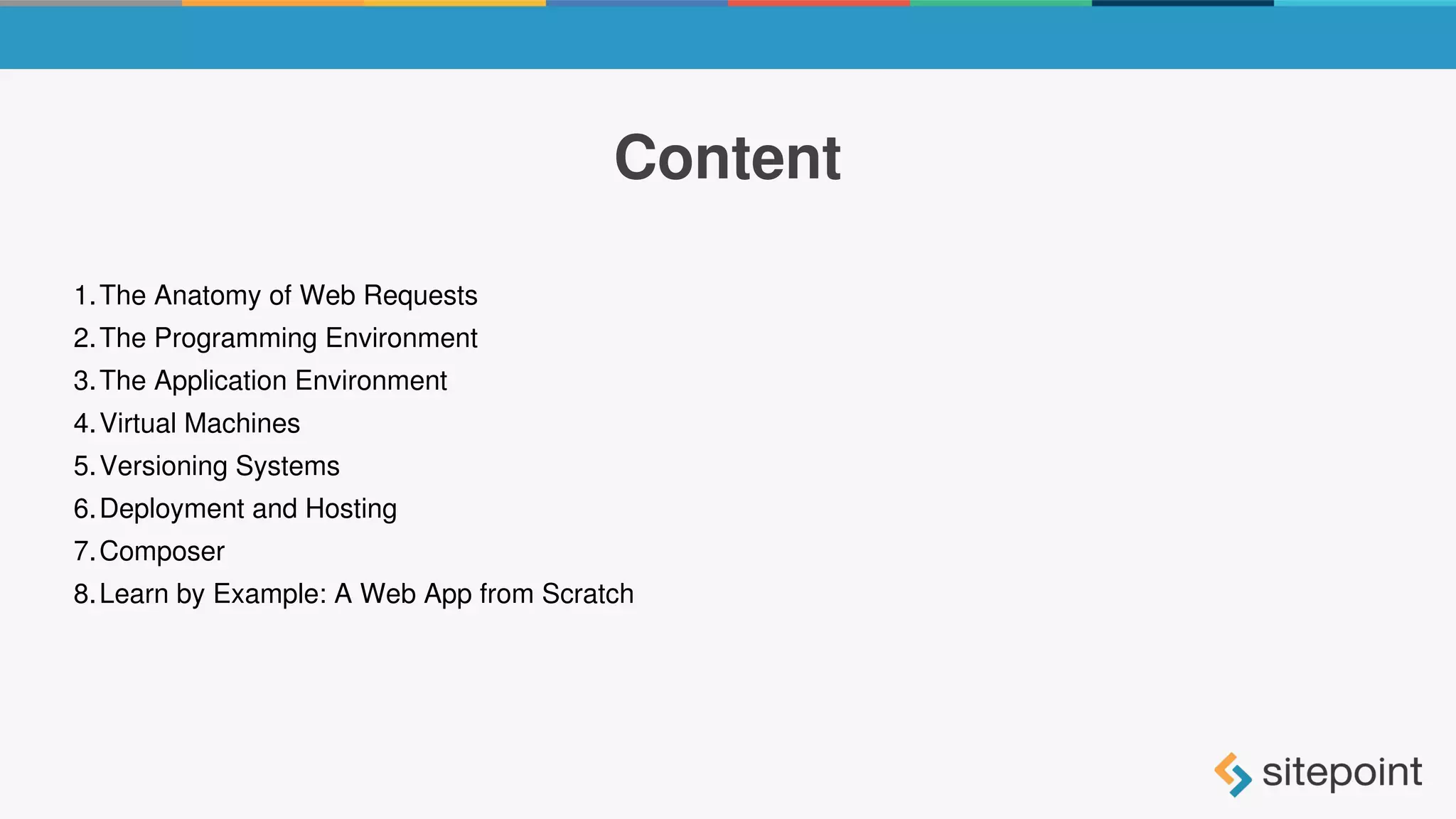 Content
1.The Anatomy of Web Requests
2.The Programming Environment
3.The Application Environment
4.Virtual Machines
5.Versioning Systems
6.Deployment and Hosting
7.Composer
8.Learn by Example: A Web App from Scratch
 