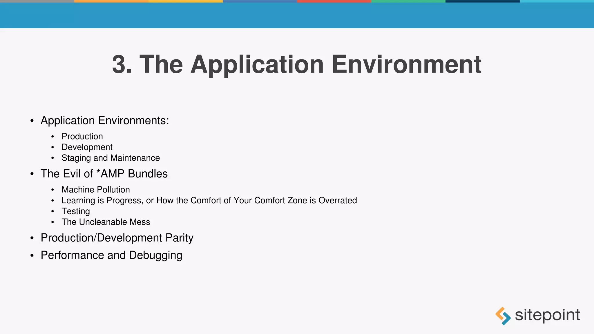 3. The Application Environment
● Application Environments:
● Production
● Development
● Staging and Maintenance
● The Evil of *AMP Bundles
● Machine Pollution
● Learning is Progress, or How the Comfort of Your Comfort Zone is Overrated
● Testing
● The Uncleanable Mess
● Production/Development Parity
● Performance and Debugging
 