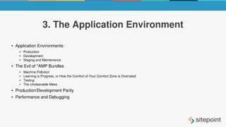 3. The Application Environment
● Application Environments:
● Production
● Development
● Staging and Maintenance
● The Evil of *AMP Bundles
● Machine Pollution
● Learning is Progress, or How the Comfort of Your Comfort Zone is Overrated
● Testing
● The Uncleanable Mess
● Production/Development Parity
● Performance and Debugging
 