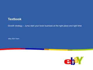 Textbook Growth strategy – Jump start your book business at the right place and right time eBay SEA Team 