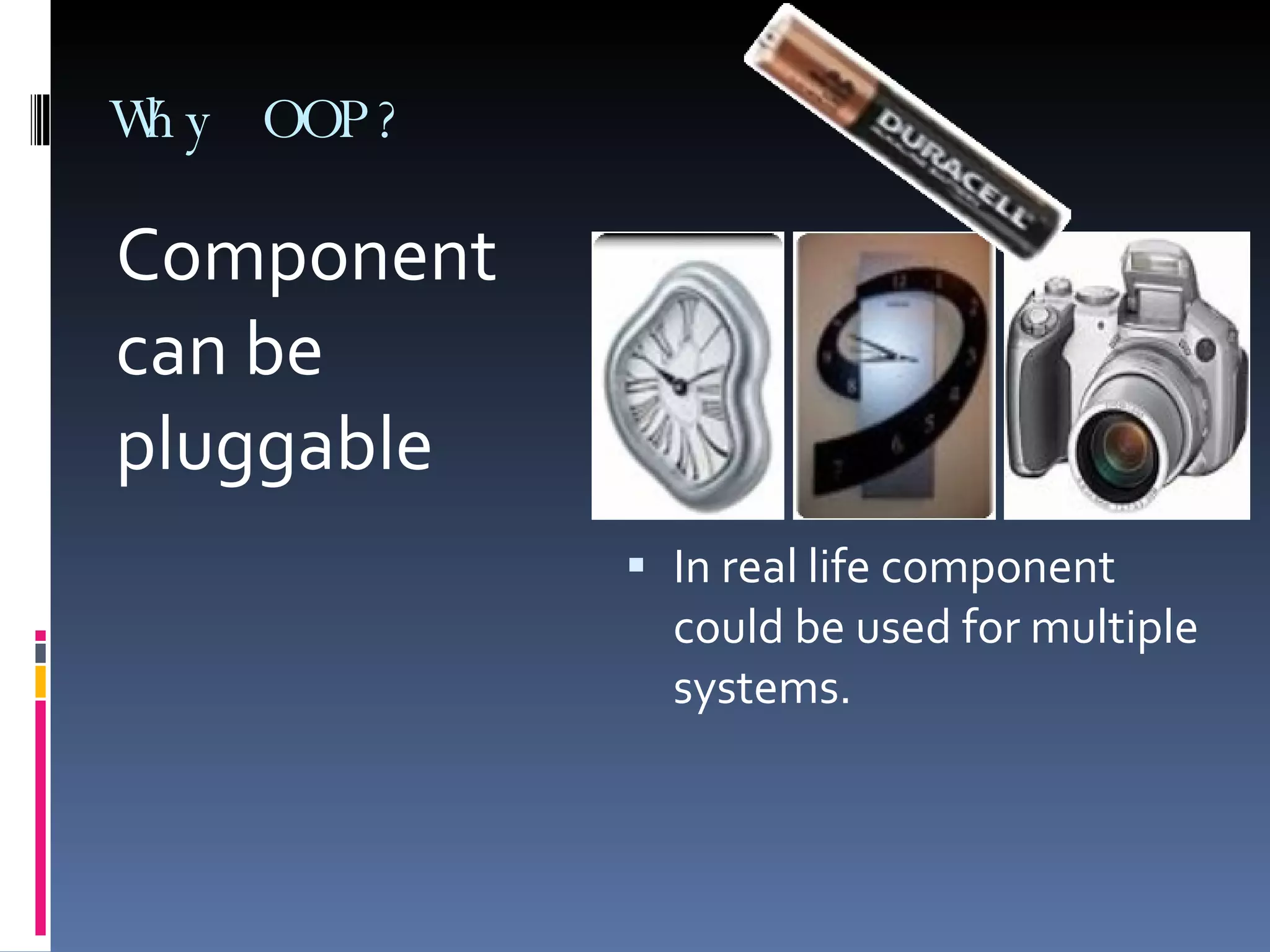 Why OOP? Component can be pluggable In real life component could be used for multiple systems. 