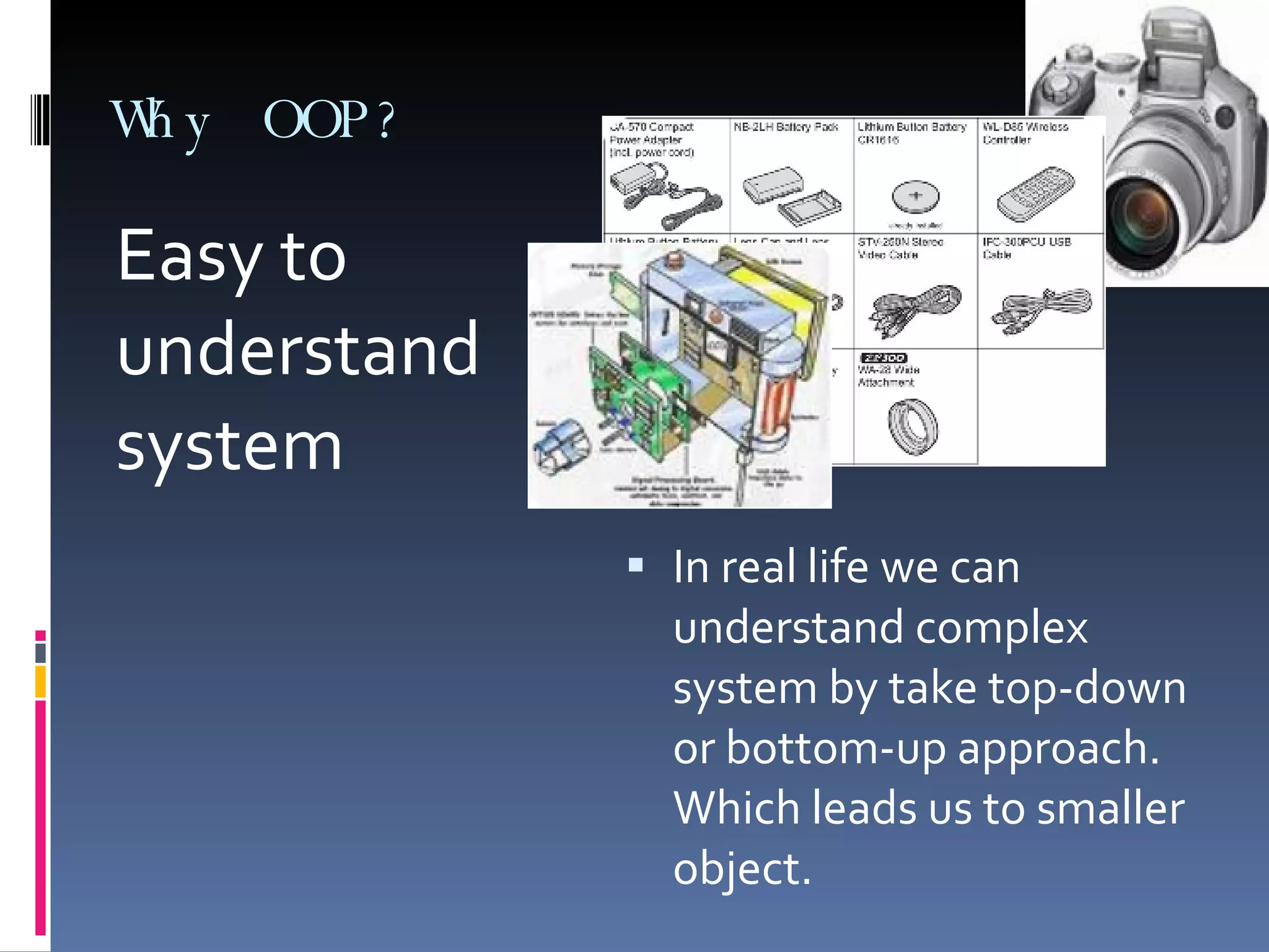 Why OOP? Easy to understand system In real life we can understand complex system by take top-down or bottom-up approach. Which leads us to smaller object. 