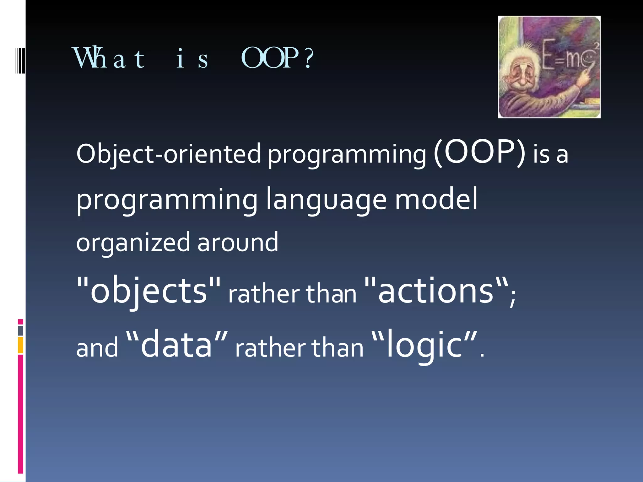 What is OOP? Object-oriented programming (OOP) is a programming language model organized around "objects" rather than "actions“ ; and “data” rather than “logic” . 